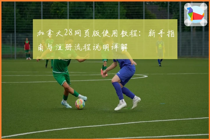 加拿大28网页版使用教程：新手指南与注册流程说明详解
