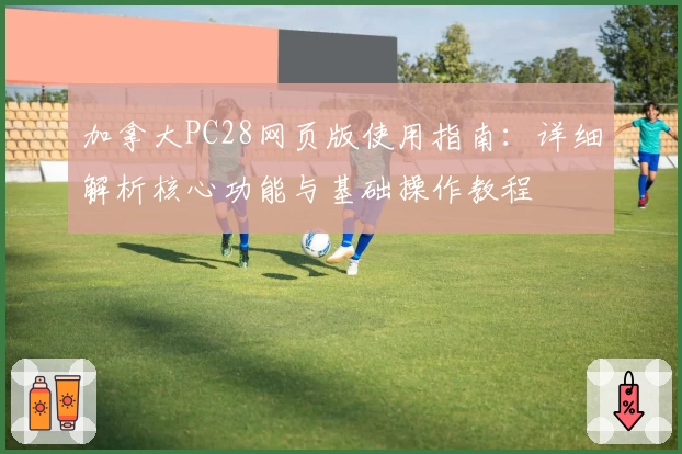 加拿大PC28网页版使用指南：详细解析核心功能与基础操作教程