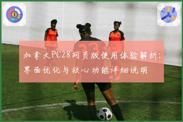 加拿大PC28网页版使用体验解析:界面优化与核心功能详细说明