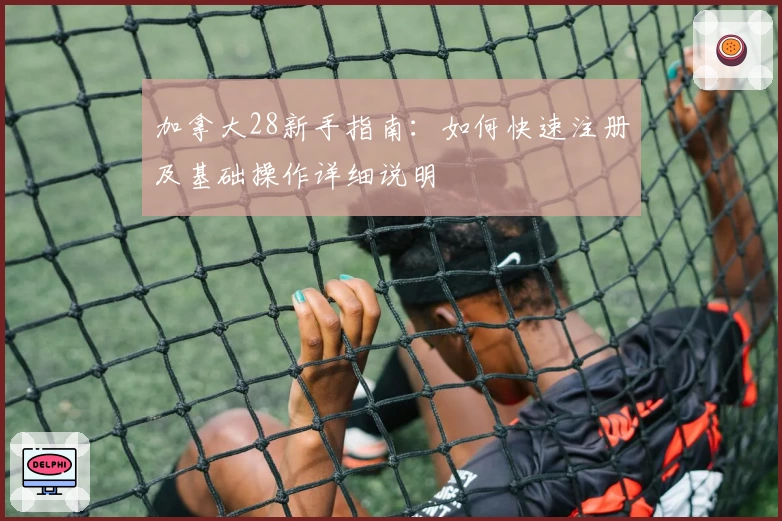 加拿大28新手指南：如何快速注册及基础操作详细说明