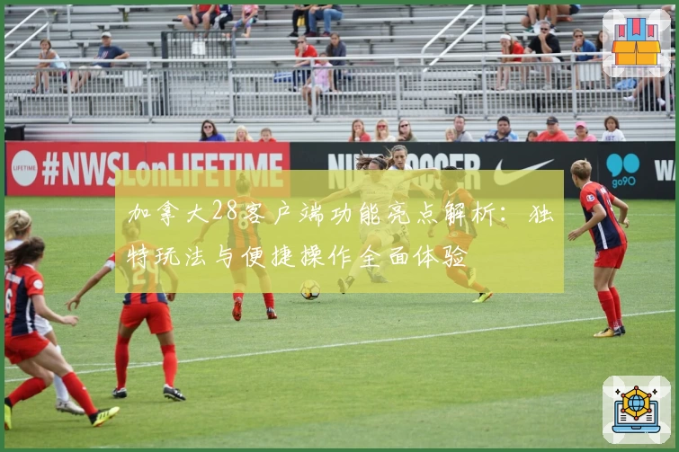 加拿大28客户端功能亮点解析：独特玩法与便捷操作全面体验