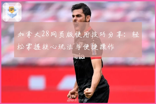 加拿大28网页版使用技巧分享：轻松掌握核心玩法与便捷操作