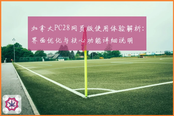 加拿大PC28网页版使用体验解析:界面优化与核心功能详细说明