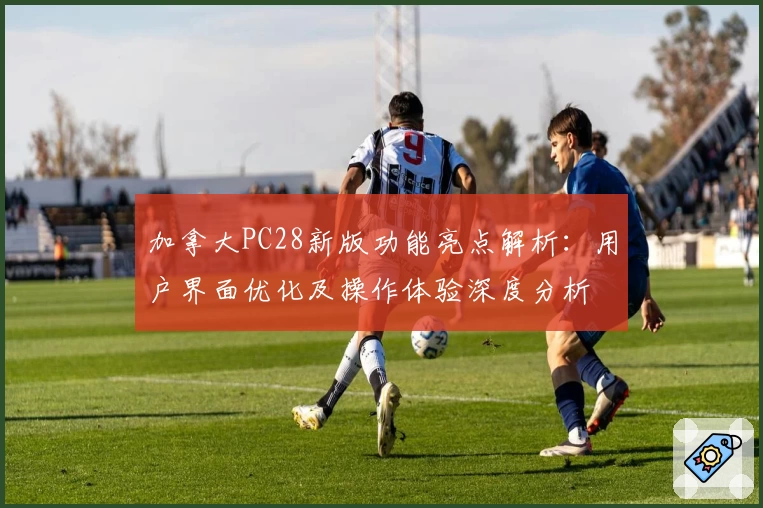 加拿大PC28新版功能亮点解析：用户界面优化及操作体验深度分析