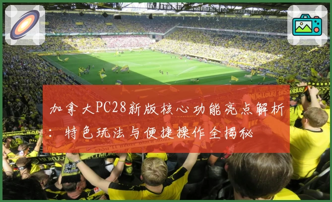 加拿大PC28新版核心功能亮点解析：特色玩法与便捷操作全揭秘