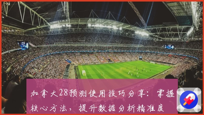 加拿大28预测使用技巧分享：掌握核心方法，提升数据分析精准度