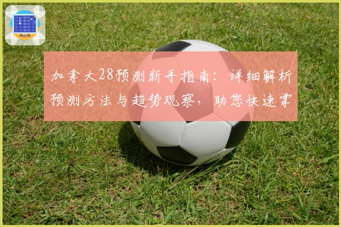 加拿大28预测新手指南：详细解析预测方法与趋势观察，助您快速掌握使用技巧与核心优势