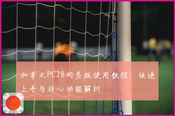 加拿大PC28网页版使用教程：快速上手与核心功能解析