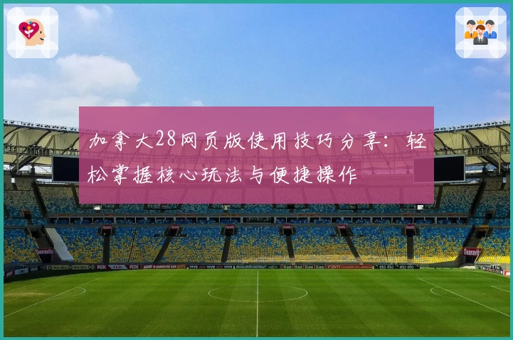 加拿大28网页版使用技巧分享：轻松掌握核心玩法与便捷操作