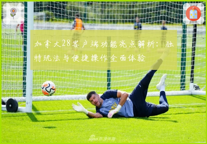 加拿大28客户端功能亮点解析：独特玩法与便捷操作全面体验