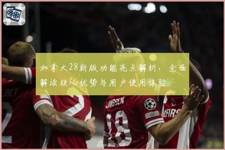 加拿大28新版功能亮点解析，全面解读核心优势与用户使用体验