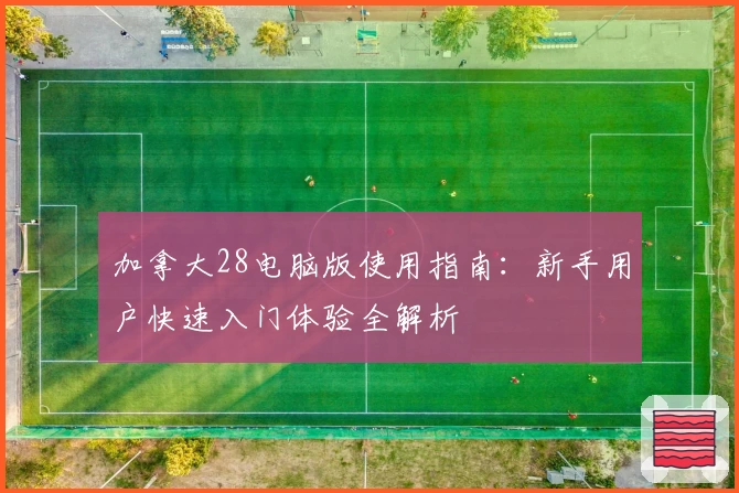 加拿大28电脑版使用指南：新手用户快速入门体验全解析