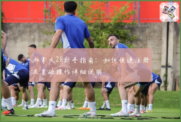 加拿大28新手指南：如何快速注册及基础操作详细说明